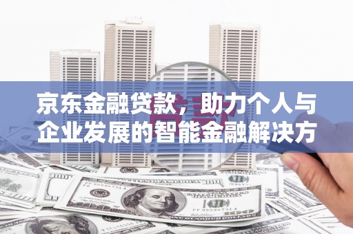 迭部京东金融贷款，助力个人与企业发展的智能金融解决方案