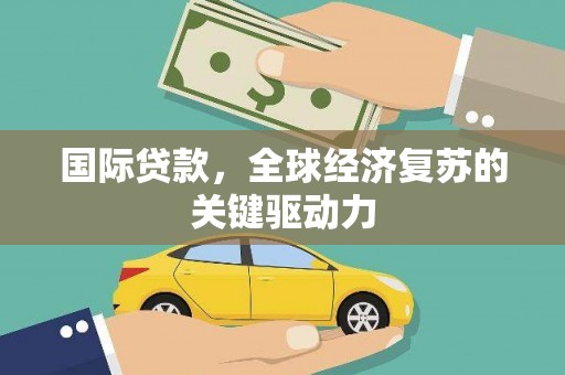 迭部国际贷款，全球经济复苏的关键驱动力