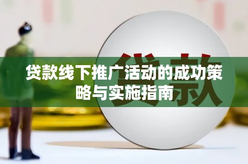 迭部贷款线下推广活动的成功策略与实施指南