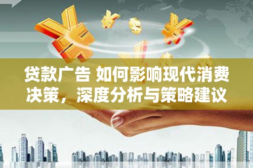 迭部贷款广告 如何影响现代消费决策，深度分析与策略建议