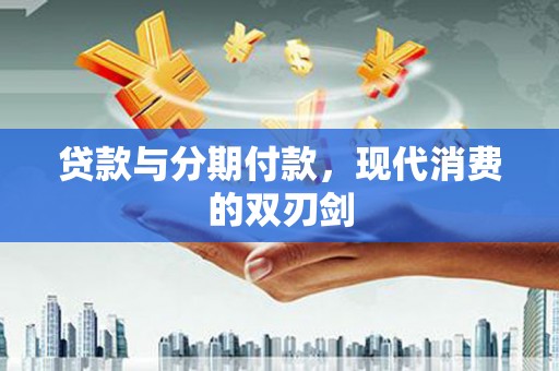 迭部贷款与分期付款，现代消费的双刃剑