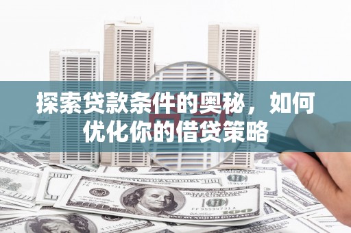 迭部探索贷款条件的奥秘，如何优化你的借贷策略