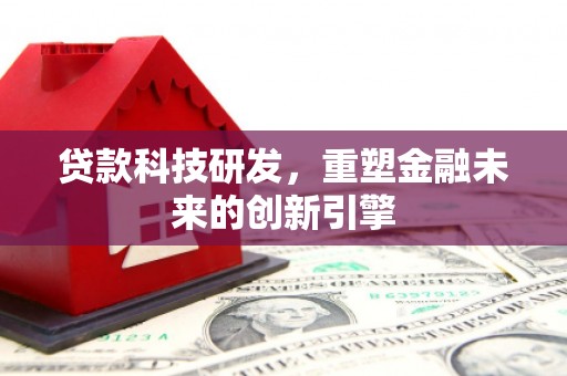 迭部贷款科技研发，重塑金融未来的创新引擎