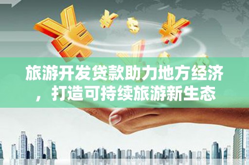 迭部旅游开发贷款助力地方经济，打造可持续旅游新生态