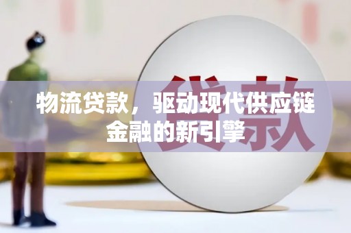 迭部物流贷款，驱动现代供应链金融的新引擎