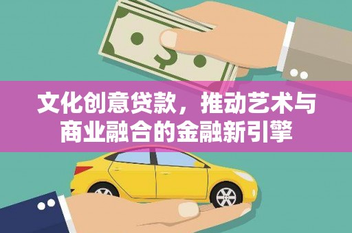 迭部文化创意贷款，推动艺术与商业融合的金融新引擎