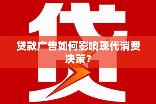 迭部贷款广告如何影响现代消费决策？