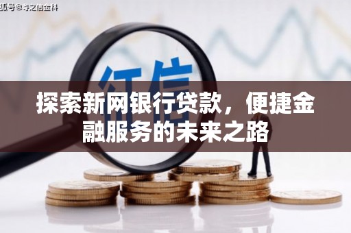 迭部探索新网银行贷款，便捷金融服务的未来之路
