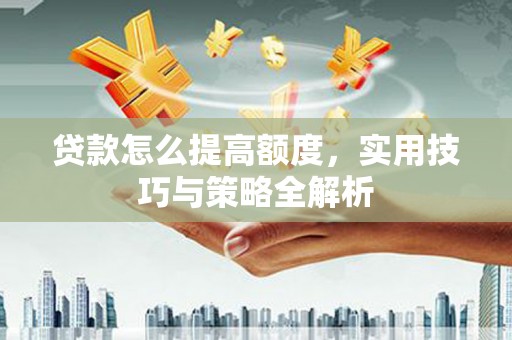 迭部贷款怎么提高额度，实用技巧与策略全解析