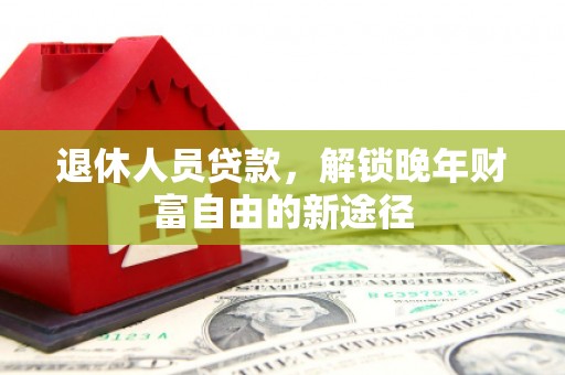 迭部退休人员贷款，解锁晚年财富自由的新途径