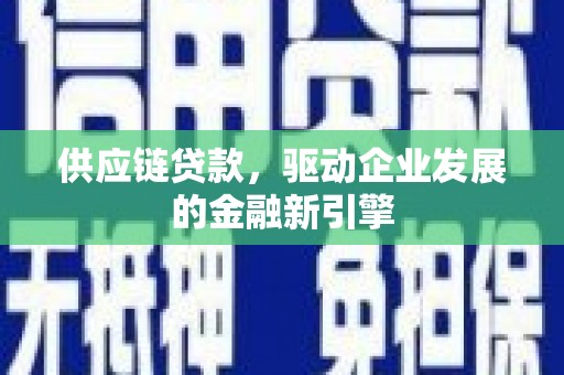 迭部供应链贷款，驱动企业发展的金融新引擎