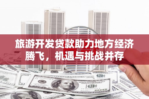 迭部旅游开发贷款助力地方经济腾飞，机遇与挑战并存