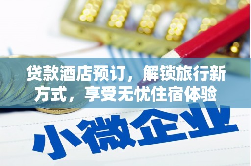 迭部贷款酒店预订，解锁旅行新方式，享受无忧住宿体验
