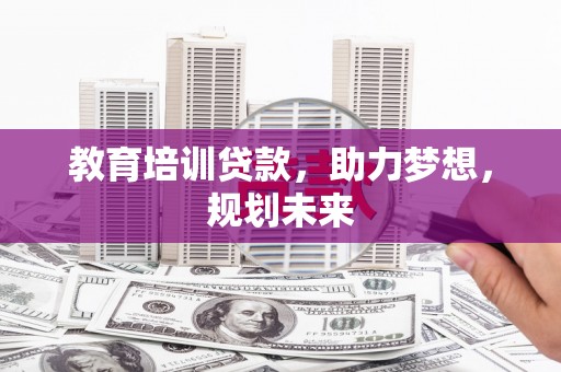 迭部教育培训贷款，助力梦想，规划未来