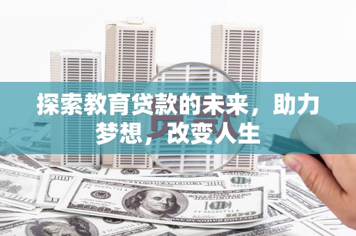 迭部探索教育贷款的未来，助力梦想，改变人生