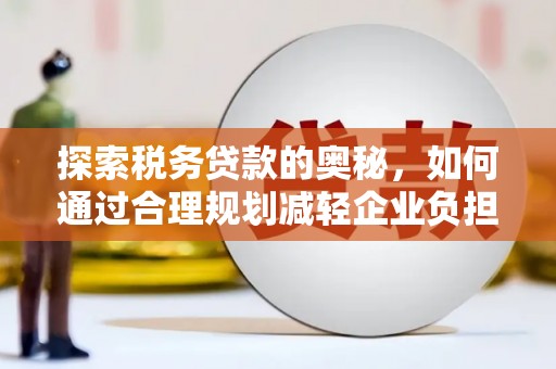 迭部探索税务贷款的奥秘，如何通过合理规划减轻企业负担