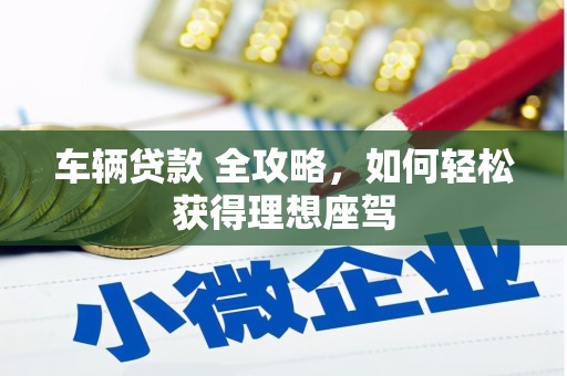 迭部车辆贷款 全攻略，如何轻松获得理想座驾
