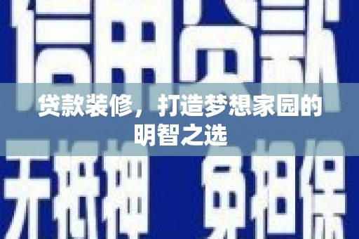迭部贷款装修，打造梦想家园的明智之选