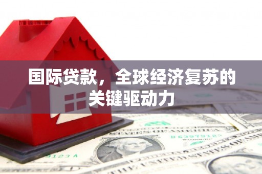 迭部国际贷款，全球经济复苏的关键驱动力