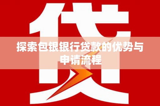 迭部探索包银银行贷款的优势与申请流程