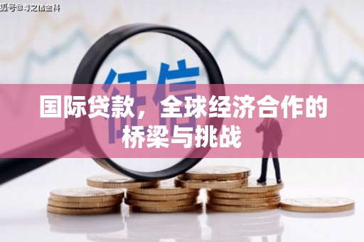 迭部国际贷款，全球经济合作的桥梁与挑战