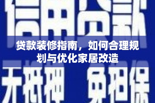 迭部贷款装修指南，如何合理规划与优化家居改造