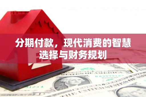 迭部分期付款，现代消费的智慧选择与财务规划