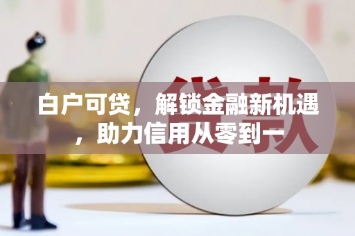 迭部白户可贷，解锁金融新机遇，助力信用从零到一