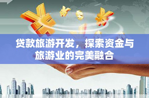 迭部贷款旅游开发，探索资金与旅游业的完美融合