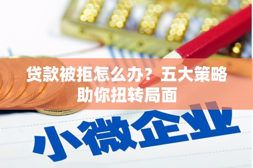 迭部贷款被拒怎么办？五大策略助你扭转局面