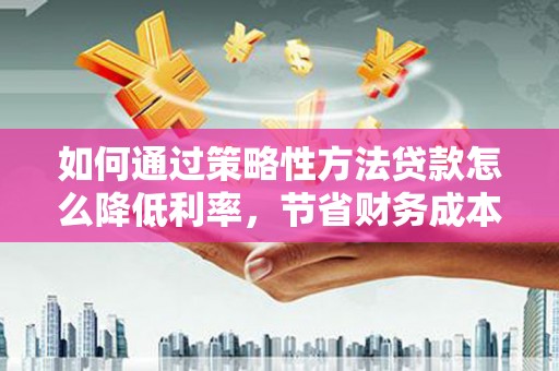 迭部如何通过策略性方法贷款怎么降低利率，节省财务成本