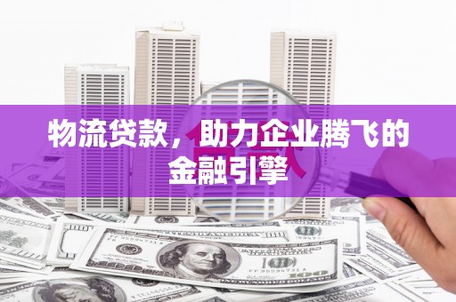 迭部物流贷款，助力企业腾飞的金融引擎