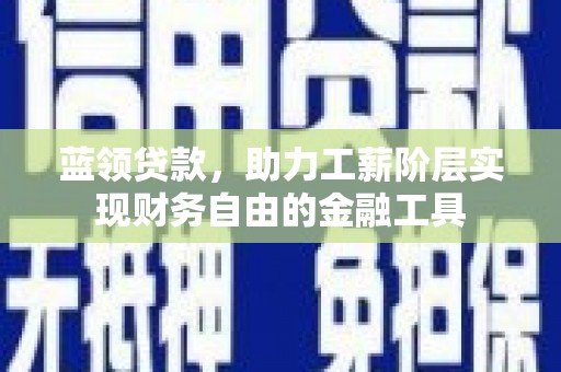 迭部蓝领贷款，助力工薪阶层实现财务自由的金融工具
