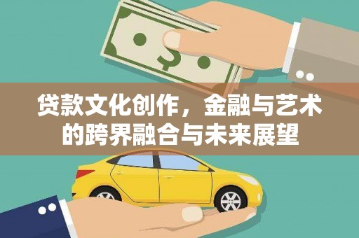 迭部贷款文化创作，金融与艺术的跨界融合与未来展望