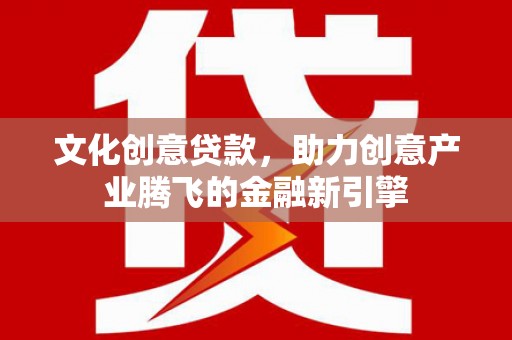 迭部文化创意贷款，助力创意产业腾飞的金融新引擎