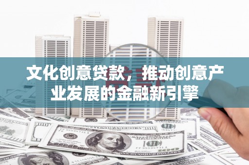 迭部文化创意贷款，推动创意产业发展的金融新引擎