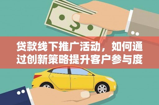 迭部贷款线下推广活动，如何通过创新策略提升客户参与度
