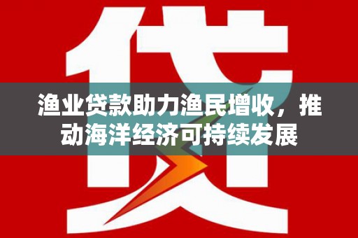 迭部渔业贷款助力渔民增收，推动海洋经济可持续发展
