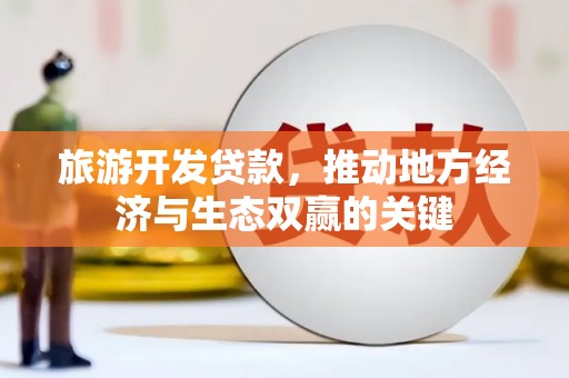迭部旅游开发贷款，推动地方经济与生态双赢的关键