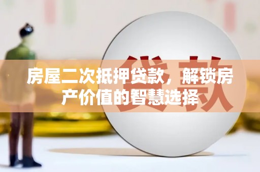 迭部房屋二次抵押贷款，解锁房产价值的智慧选择