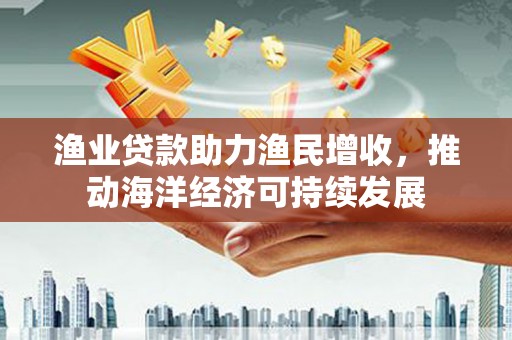 迭部渔业贷款助力渔民增收，推动海洋经济可持续发展