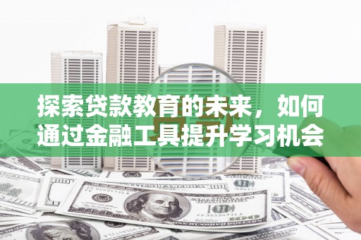 迭部探索贷款教育的未来，如何通过金融工具提升学习机会