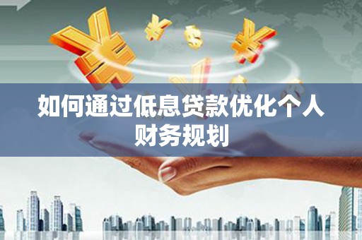 迭部如何通过低息贷款优化个人财务规划