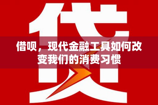 迭部借呗，现代金融工具如何改变我们的消费习惯