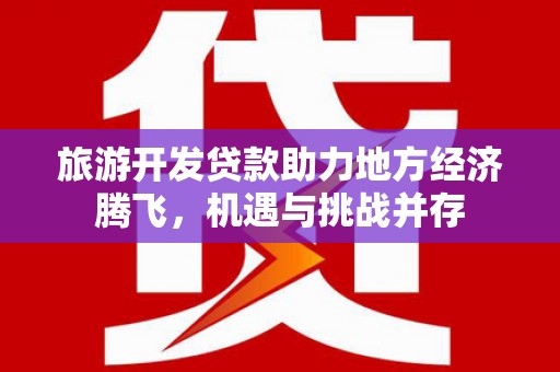 迭部旅游开发贷款助力地方经济腾飞，机遇与挑战并存
