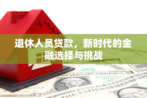 迭部退休人员贷款，新时代的金融选择与挑战
