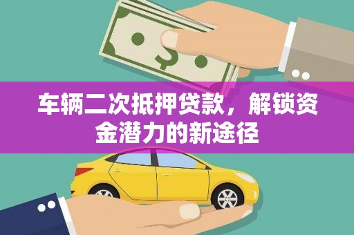 迭部车辆二次抵押贷款，解锁资金潜力的新途径