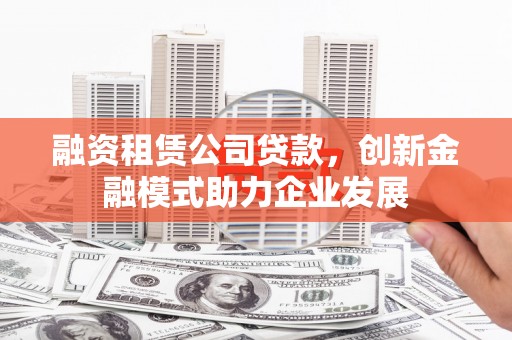 迭部融资租赁公司贷款，创新金融模式助力企业发展