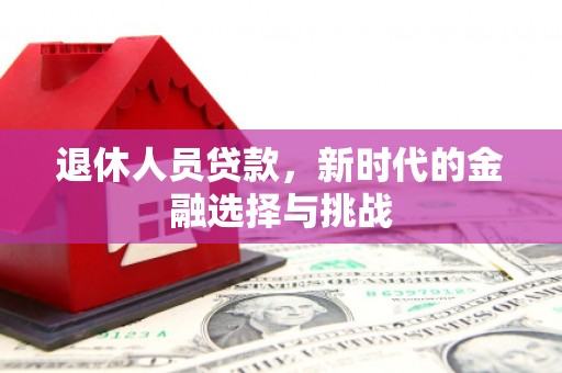 迭部退休人员贷款，新时代的金融选择与挑战