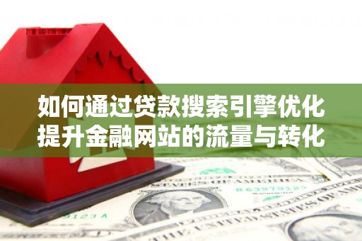 迭部如何通过贷款搜索引擎优化提升金融网站的流量与转化率
